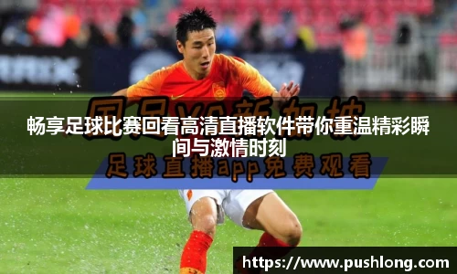 畅享足球比赛回看高清直播软件带你重温精彩瞬间与激情时刻