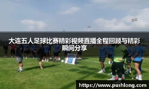 大连五人足球比赛精彩视频直播全程回顾与精彩瞬间分享