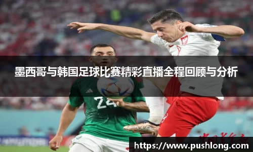 墨西哥与韩国足球比赛精彩直播全程回顾与分析