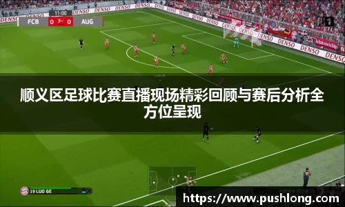 顺义区足球比赛直播现场精彩回顾与赛后分析全方位呈现