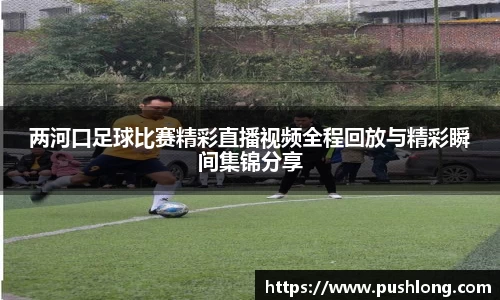 两河口足球比赛精彩直播视频全程回放与精彩瞬间集锦分享