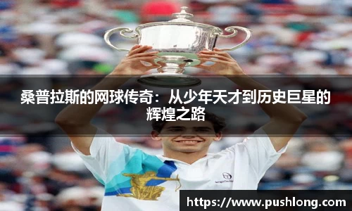 桑普拉斯的网球传奇：从少年天才到历史巨星的辉煌之路