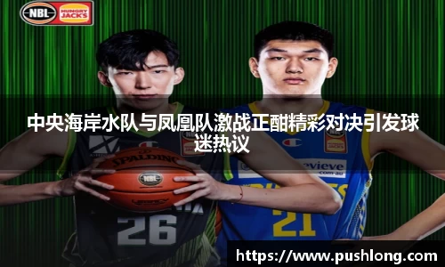 中央海岸水队与凤凰队激战正酣精彩对决引发球迷热议