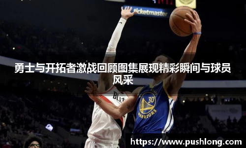 勇士与开拓者激战回顾图集展现精彩瞬间与球员风采