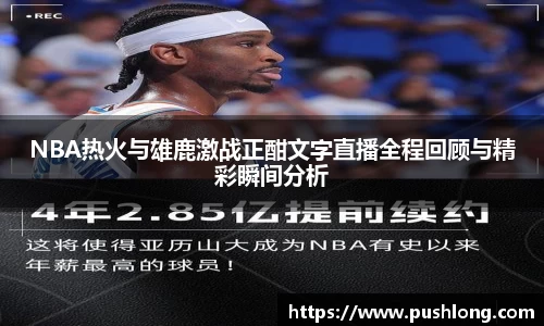 NBA热火与雄鹿激战正酣文字直播全程回顾与精彩瞬间分析