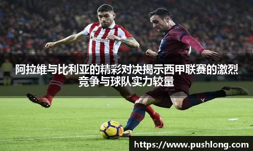 阿拉维与比利亚的精彩对决揭示西甲联赛的激烈竞争与球队实力较量