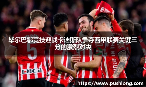 毕尔巴鄂竞技迎战卡迪斯队争夺西甲联赛关键三分的激烈对决